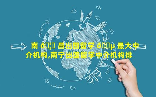 南 🦆 昌出国留学 🐵 最大中介机构,南宁出国留学中介机构排名